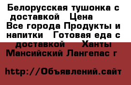 Белорусская тушонка с доставкой › Цена ­ 10 - Все города Продукты и напитки » Готовая еда с доставкой   . Ханты-Мансийский,Лангепас г.